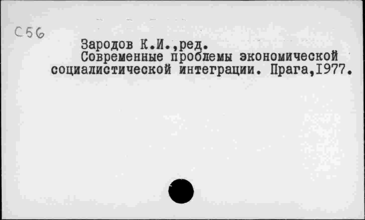 ﻿СбС,
Зародов К.И.,ред.
Современные проблемы экономической социалистической интеграции. Прага,1977.